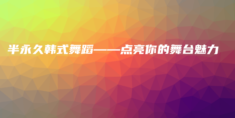 半永久韩式舞蹈——点亮你的舞台魅力插图