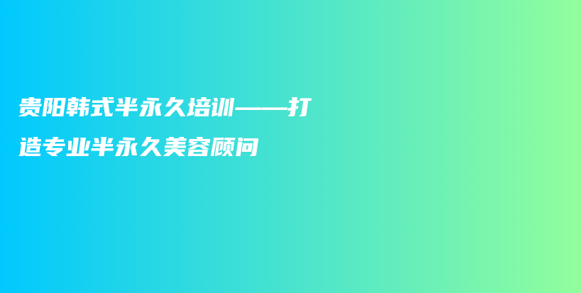 贵阳韩式半永久培训——打造专业半永久美容顾问插图