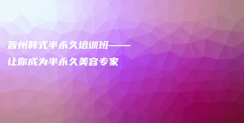 晋州韩式半永久培训班——让你成为半永久美容专家插图