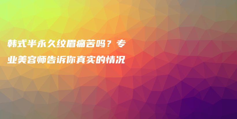 韩式半永久纹眉痛苦吗？专业美容师告诉你真实的情况插图