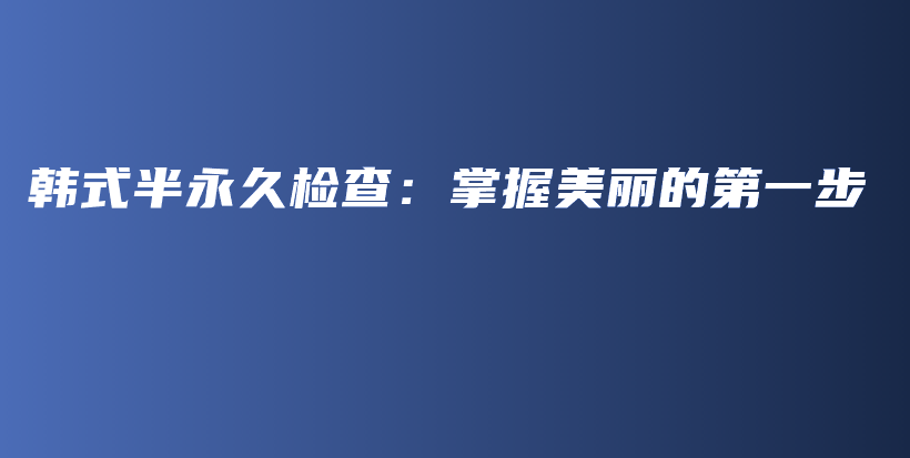 韩式半永久检查：掌握美丽的第一步插图