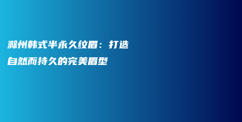 滁州韩式半永久纹眉：打造自然而持久的完美眉型插图