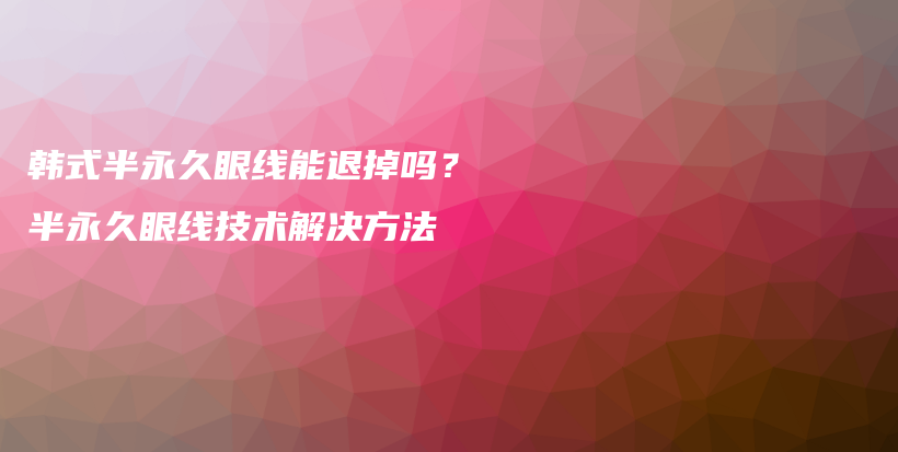 韩式半永久眼线能退掉吗？半永久眼线技术解决方法插图