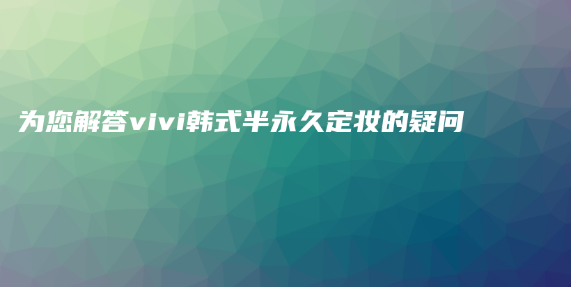 为您解答vivi韩式半永久定妆的疑问插图