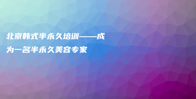 北京韩式半永久培训——成为一名半永久美容专家插图