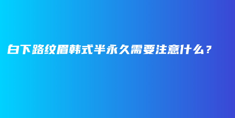 白下路纹眉韩式半永久需要注意什么？插图