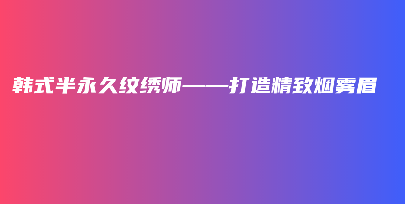 韩式半永久纹绣师——打造精致烟雾眉插图