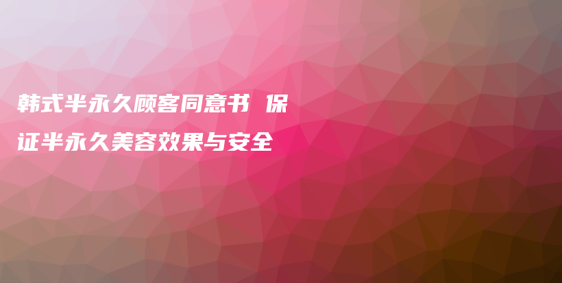 韩式半永久顾客同意书 保证半永久美容效果与安全插图