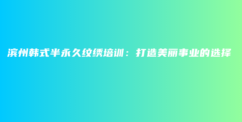 滨州韩式半永久纹绣培训：打造美丽事业的选择插图