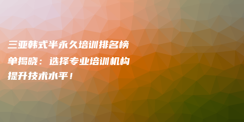 三亚韩式半永久培训排名榜单揭晓：选择专业培训机构提升技术水平！插图