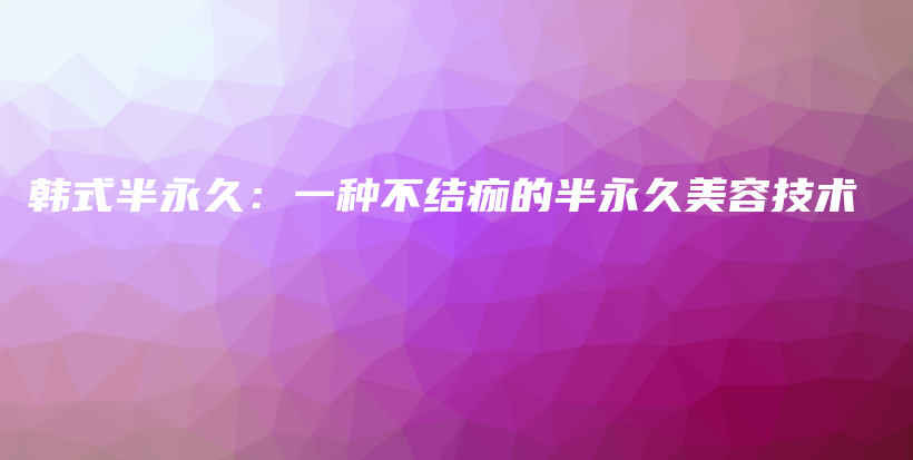 韩式半永久：一种不结痂的半永久美容技术插图