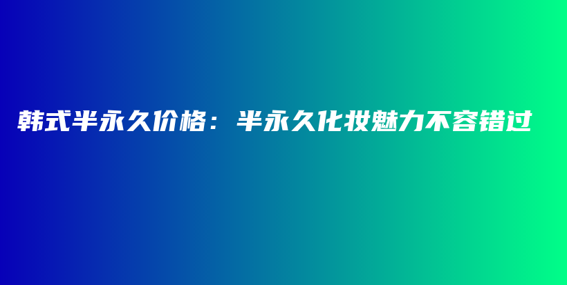 韩式半永久价格：半永久化妆魅力不容错过插图