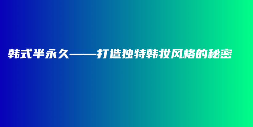 韩式半永久——打造独特韩妆风格的秘密插图