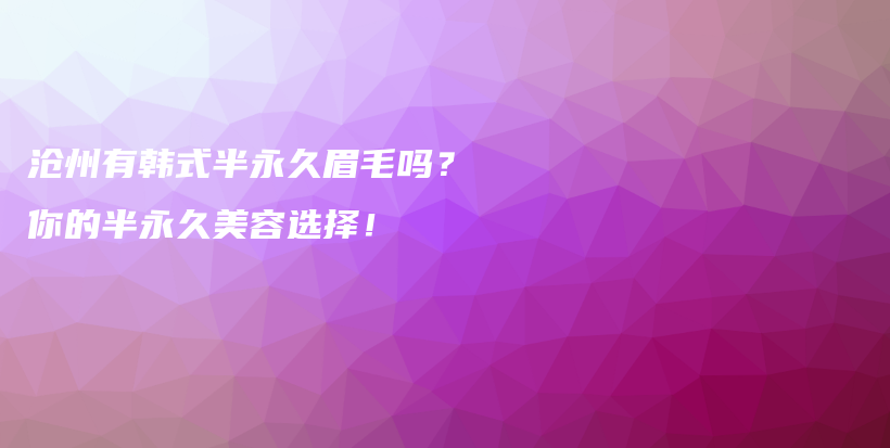 沧州有韩式半永久眉毛吗？你的半永久美容选择！插图