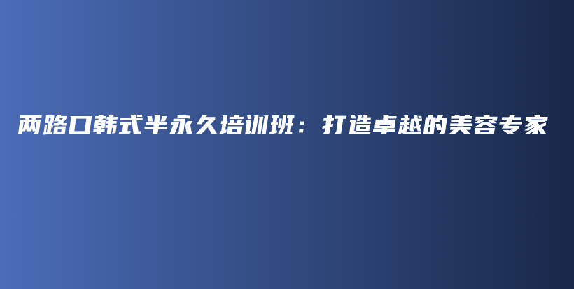 两路口韩式半永久培训班：打造卓越的美容专家插图