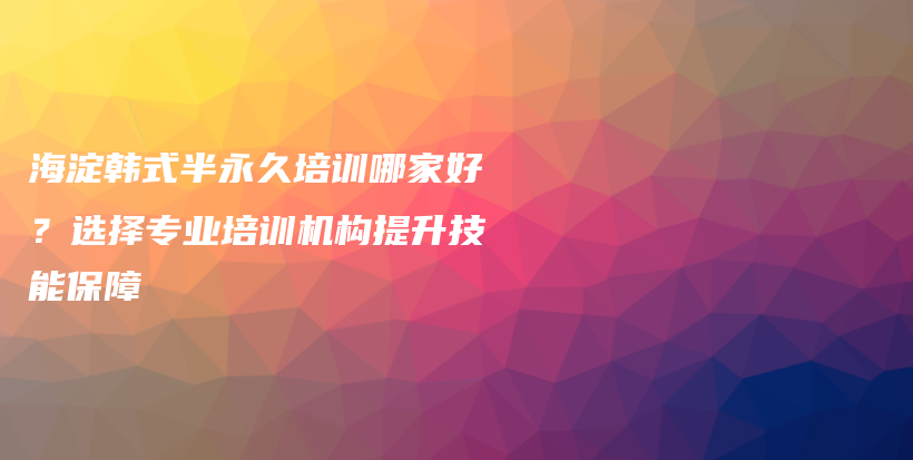 海淀韩式半永久培训哪家好？选择专业培训机构提升技能保障插图