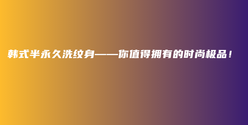 韩式半永久洗纹身——你值得拥有的时尚极品！插图