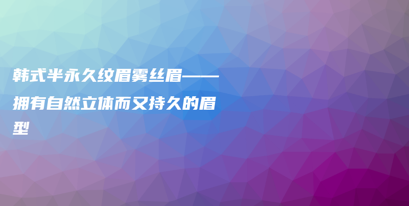 韩式半永久纹眉雾丝眉——拥有自然立体而又持久的眉型插图