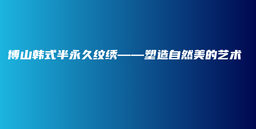 博山韩式半永久纹绣——塑造自然美的艺术插图