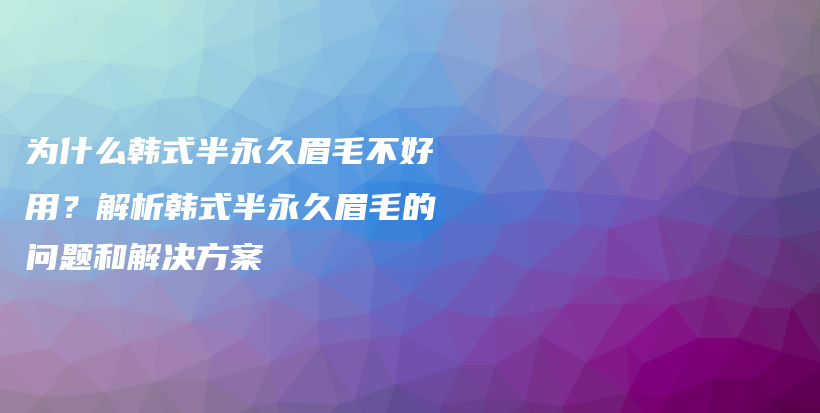 为什么韩式半永久眉毛不好用？解析韩式半永久眉毛的问题和解决方案插图