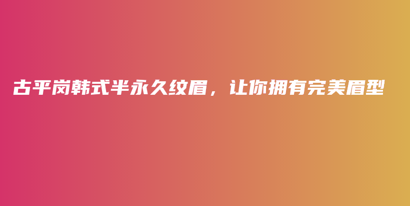 古平岗韩式半永久纹眉，让你拥有完美眉型插图