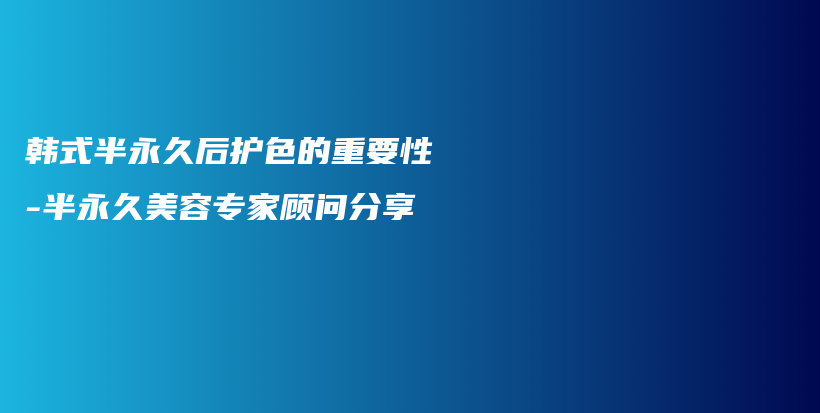 韩式半永久后护色的重要性-半永久美容专家顾问分享插图