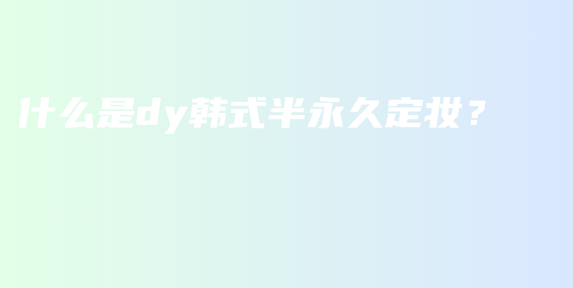 什么是dy韩式半永久定妆？插图