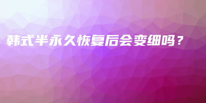 韩式半永久恢复后会变细吗？插图