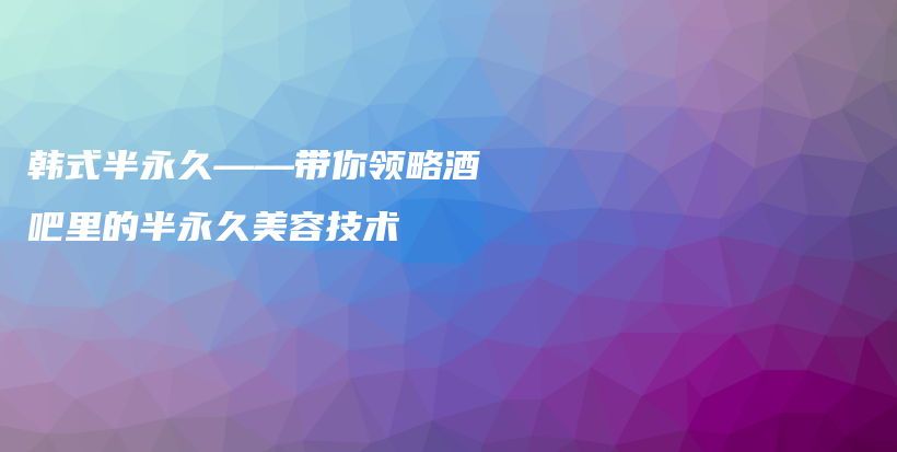 韩式半永久——带你领略酒吧里的半永久美容技术插图