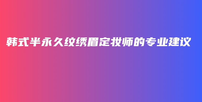 韩式半永久纹绣眉定妆师的专业建议插图