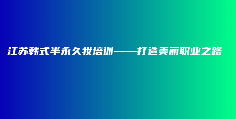 江苏韩式半永久妆培训——打造美丽职业之路插图