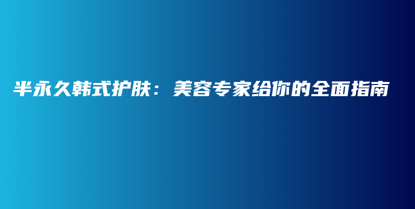 半永久韩式护肤：美容专家给你的全面指南插图