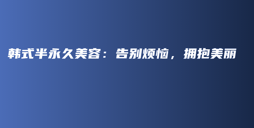 韩式半永久美容：告别烦恼，拥抱美丽插图