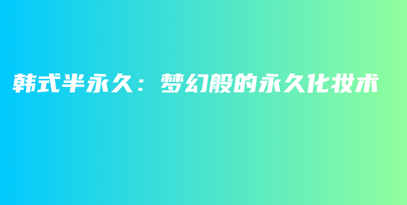 韩式半永久：梦幻般的永久化妆术插图