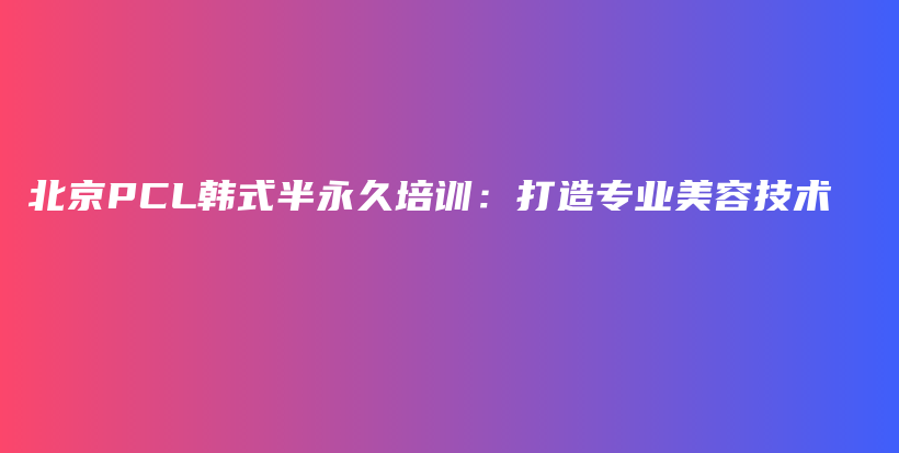 北京PCL韩式半永久培训：打造专业美容技术插图