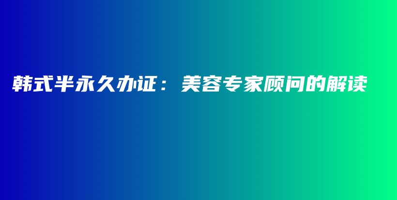 韩式半永久办证：美容专家顾问的解读插图