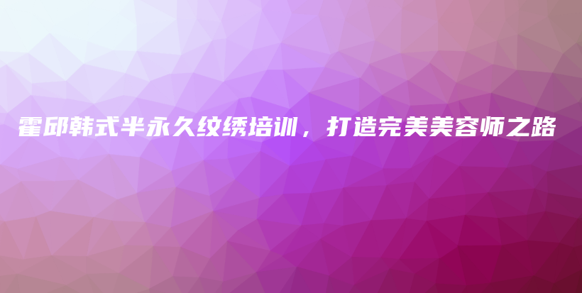 霍邱韩式半永久纹绣培训，打造完美美容师之路插图