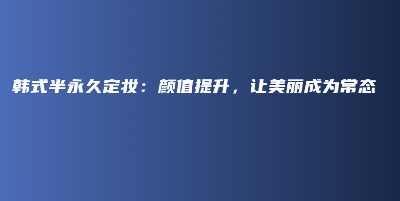 韩式半永久定妆：颜值提升，让美丽成为常态插图