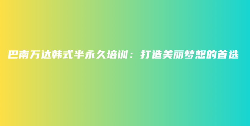 巴南万达韩式半永久培训：打造美丽梦想的首选插图