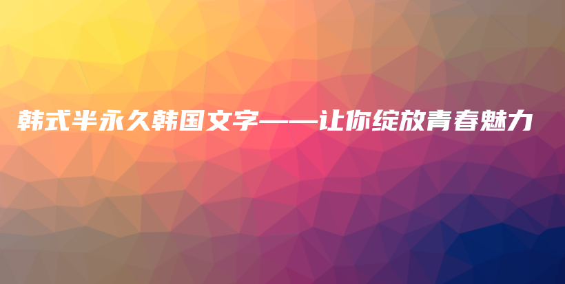 韩式半永久韩国文字——让你绽放青春魅力插图