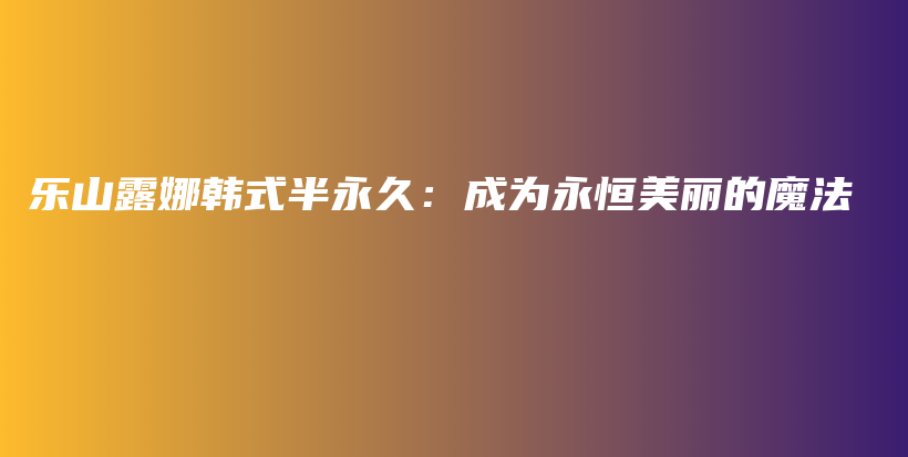 乐山露娜韩式半永久：成为永恒美丽的魔法插图