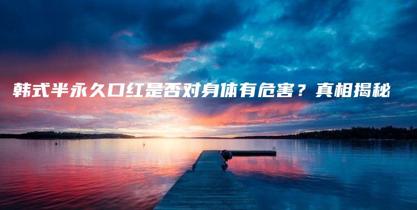 韩式半永久口红是否对身体有危害？真相揭秘插图