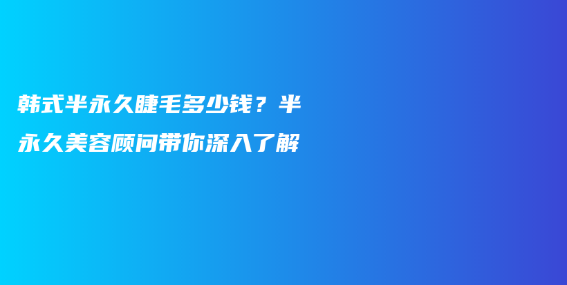 韩式半永久睫毛多少钱？半永久美容顾问带你深入了解插图