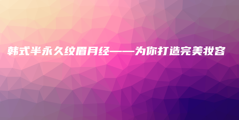 韩式半永久纹眉月经——为你打造完美妆容插图