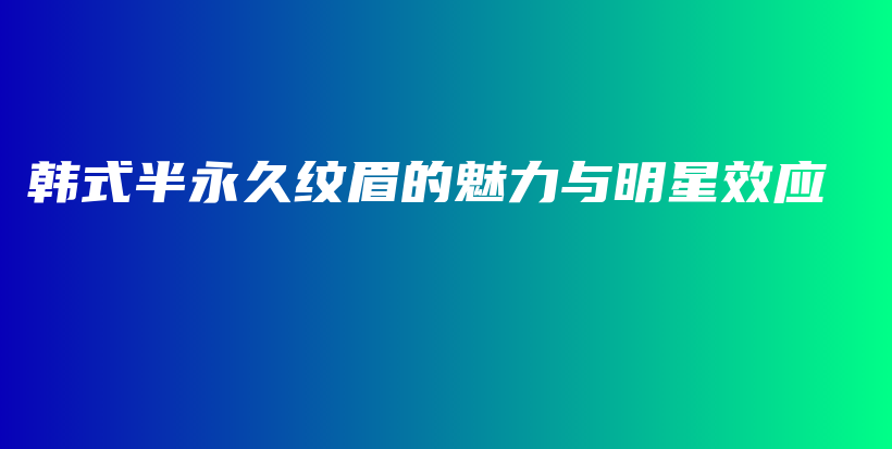 韩式半永久纹眉的魅力与明星效应插图