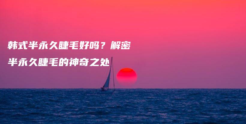 韩式半永久睫毛好吗？解密半永久睫毛的神奇之处插图