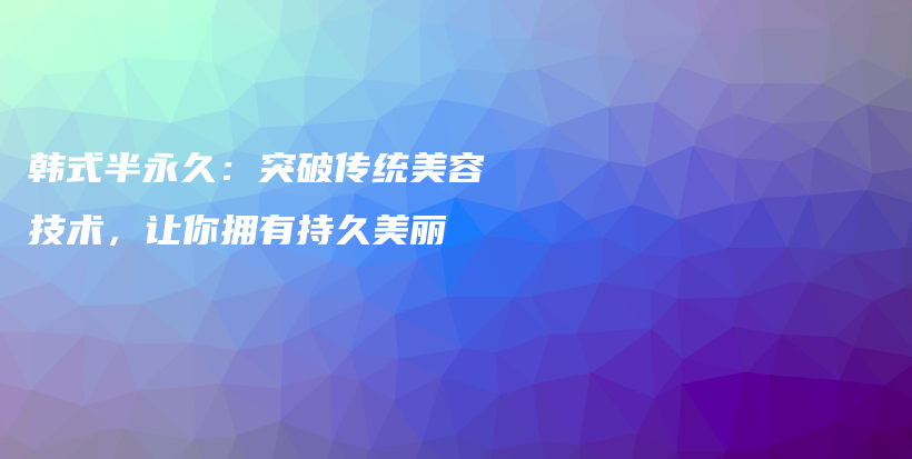 韩式半永久：突破传统美容技术，让你拥有持久美丽插图