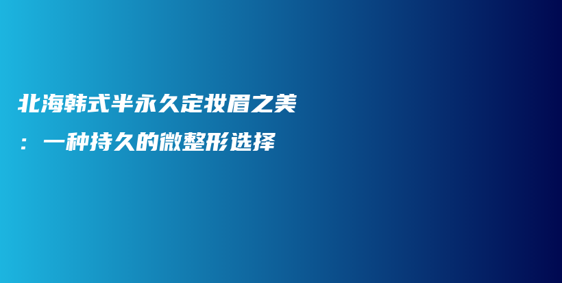 北海韩式半永久定妆眉之美：一种持久的微整形选择插图