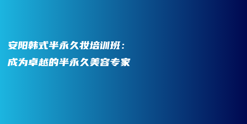 安阳韩式半永久妆培训班：成为卓越的半永久美容专家插图