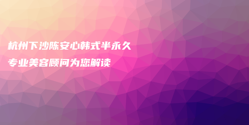 杭州下沙陈安心韩式半永久专业美容顾问为您解读插图